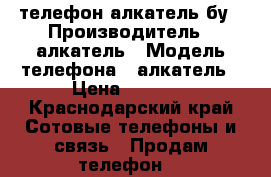 телефон алкатель бу › Производитель ­ алкатель › Модель телефона ­ алкатель › Цена ­ 3 000 - Краснодарский край Сотовые телефоны и связь » Продам телефон   